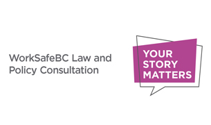 WorkSafeBC Law & Policy Consultation - Your Story Matters